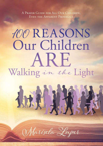 100 Reasons Our Children ARE Walking in the Light: A Prayer Guide for All Our Children, Even the Apparent Prodigals