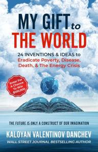 Title: My Gift To The World: 24 Inventions & Ideas to Eradicate Poverty, Disease, Death, & The Energy Crisis, Author: Kaloyan Danchev