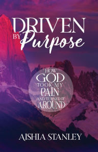 Title: Driven by Purpose: How God Took My Pain and Turned It Around, Author: Aishia Stanley