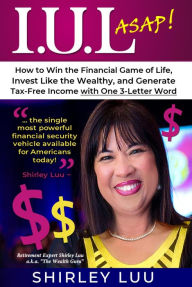 Title: IUL ASAP: How to Win the Financial Game of Life, Invest Like the Wealthy, and Generate Tax-Free Income with One 3-Letter Word, Author: Shirley Luu
