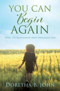 Title: YOU CAN BEGIN AGAIN: When The Relationship Meet Unbearable Pain, Author: Doretha B. John