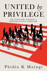 Title: UNITED BY PRIVILEGE: SIX STEPS FOR TURNING A PRIVILEGE INTO A SHELTER, Author: Phidia K Maingi