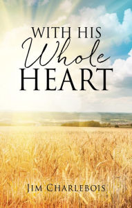 Title: With His Whole Heart, Author: Jim Charlebois