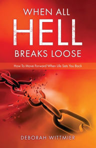 Title: WHEN ALL HELL BREAKS LOOSE: How To Move Forward When Life Sets You Back, Author: Deborah Wittmier