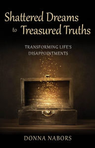 Title: Shattered Dreams to Treasured Truths: Transforming Life's Disappointments, Author: Donna Nabors