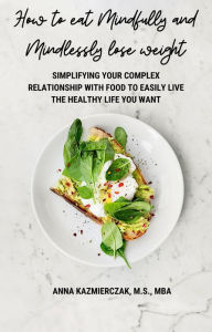 Title: How to eat Mindfully and Mindlessly lose weight: Simplifying your complex relationship with food to easily live the healthy life you want, Author: Anna Kazmierczak