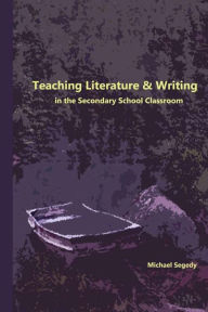 Title: Teaching Literature & Writing in the Secondary School Classroom, Author: Michael Segedy