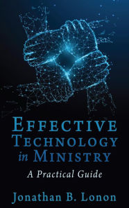 Title: Effective Technology in Ministry: A Practical Guide, Author: Jonathan B. Lonon