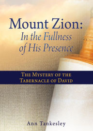 Title: Mount Zion: In the Fullness of His Presence: The Mystery of the Tabernacle of David, Author: Ann Tankesley