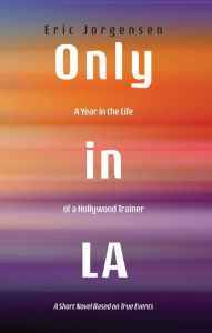 Title: Only in LA: A Year in the Life of a Hollywood Trainer: A Short Novel Based on True Events, Author: Eric Jorgensen