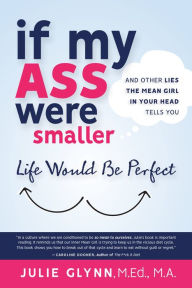 Title: If My Ass Were Smaller Life Would be Perfect and Other Lies the Mean Girl in Your Head Tells You, Author: Julie Glynn