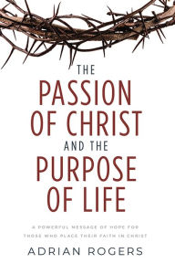 Title: The Passion of Christ and the Purpose of Life: A Powerful Message of Hope for Those Who Place Their Faith in Christ, Author: Adrian Rogers