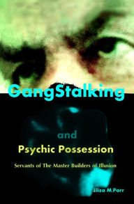 Title: Gangstalking and Psychic Possession: Servants of The Master Builders of Illusion, Author: Eliza M Parr