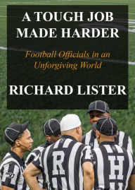 Title: A Tough Job Made Harder: Football Officials in an Unforgiving World, Author: Richard Lister