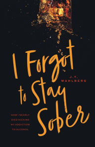 Title: I Forgot to Stay Sober, Author: J.T. Wahlberg