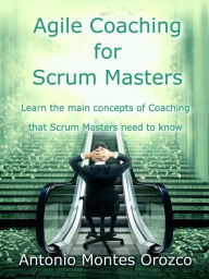 Title: Agile Coaching for Scrum Masters: Learn the main concepts of Coaching that Scrum Masters need to know, Author: Antonio Montes Orozco