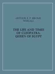 Title: The Life and Times of Cleopatra, Queen of Egypt, Author: Arthur E. P. Brome Weigall