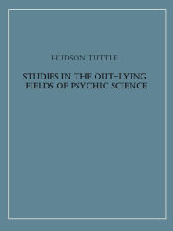 Title: Studies in the Out-Lying Fields of Psychic Science, Author: Hudson Tuttle