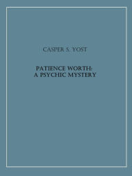 Title: Patience Worth: A Psychic Mystery, Author: Casper S. Yost