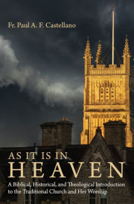 Title: As It Is in Heaven: A Biblical, Historical, and Theological Introduction to the Traditional Church and Her Worship, Author: Paul A. F. Castellano