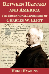 Title: Between Harvard and America: The Educational Leadership of Charles W. Eliot, Author: Hugh Hawkins