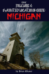 Title: The Folklore & Haunted Locations Guide: Michigan, Author: Brian Weaver