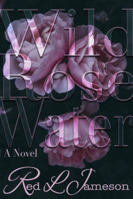 Title: Wild Rose Water: A Novel, Author: Red L. Jameson