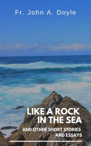 Title: Like a Rock in the Sea: And Other Short Stories and Essays, Author: Fr. John A. Doyle