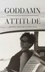 Title: Goddamn Attitude: Get Busy Living or Get Busy Dying, Author: Bradley Charbonneau