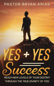 Title: Yes Yes Success: Reach New Levels of Your Destiny Through The True Divinity of Yes!, Author: Bryan Arias