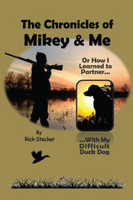 Title: The Chronicles of Mikey & Me: Or How I Learned to Partner with My Difficult Duck Dog, Author: Rick Stecker