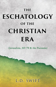 Title: THE ESCHATOLOGY OF THE CHRISTIAN ERA: (Jerusalem, AD 70 & the Parousia), Author: L.D. Swift