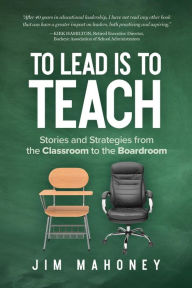 Title: To Lead Is to Teach: Stories and Strategies from the Classroom to the Boardroom, Author: Jim Mahoney