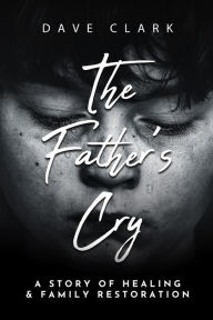 Title: The Father's Cry: A Father's Story of Self-Healing and Family Restoration, Author: Dave Clark