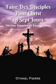 Title: Faire Des Disciples Pour Christ en Sept Jours: Verites Simples et Essentielles, Author: Othnel Pierre