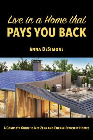 Title: Live in a Home that Pays You Back: A Complete Guide to Net Zero and Energy-Efficient Homes, Author: Anna DeSimone