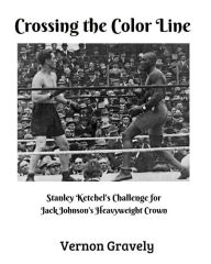 Title: Crossing the Color Line: Stanley Ketchel's Challenge for Jack Johnson's Heavyweight Crown, Author: Vernon Gravely