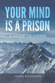 Title: Your Mind is a Prison: A Guide to Living, Author: Jason Rosander