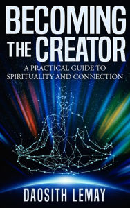 Title: Becoming the Creator: A Practical Guide to Spirituality and Connection, Author: Daosith Lemay