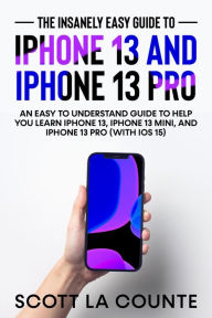 Title: The Insanely Easy Guide to iPhone 13 and iPhone 13 Pro: An Easy To Understand Guide To Help You Learn iPhone 13, iPhone 13 Mini, and iPhone Pro (With iOS 15), Author: Scott La Counte