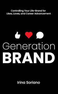 Title: Generation Brand: Controlling Your Life-Brand for Likes, Loves and Career Advancement, Author: Irina Soriano
