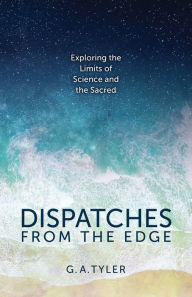 Title: Dispatches from the Edge: Exploring the Limits of Science and the Sacred, Author: G.A. Tyler