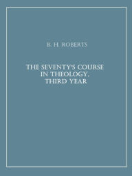 Title: The Seventy's Course in Theology, Third Year, Author: B. H. Roberts