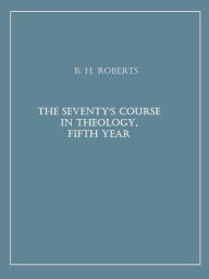 Title: The Seventy's Course in Theology, Fifth Year, Author: B. H. Roberts