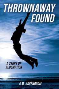 Title: THROWNAWAY FOUND: A STORY OF REDEMPTION, Author: A.M. Hogenboom