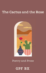 Title: The Cactus and the Rose: Poetry and Prose, Author: Gpf Bx