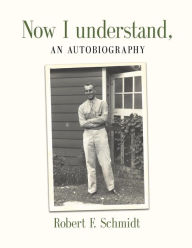 Title: Now I Understand: An Autobiography, Author: Robert F. Schmidt