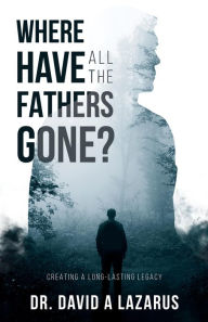 Title: Where Have All the Fathers Gone?: Creating a Long-Lasting Legacy, Author: David Lazarus