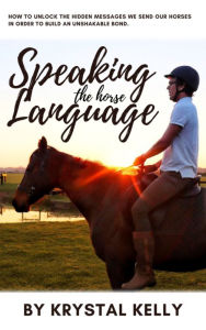 Title: Speaking the Horse Language: How to unlock the hidden messages we send our horses in order to build an unshakable bond., Author: Krystal Kelly