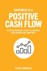 Title: Happiness is a Positive Cash Flow: The entrepreneur's guide to achieving your dreams and ambitions, Author: Steve Knowles